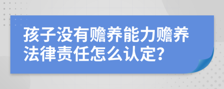 孩子没有赡养能力赡养法律责任怎么认定？