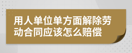 用人单位单方面解除劳动合同应该怎么赔偿