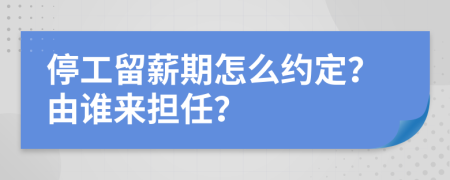 停工留薪期怎么约定？由谁来担任？