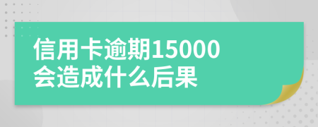 信用卡逾期15000会造成什么后果