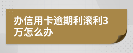 办信用卡逾期利滚利3万怎么办