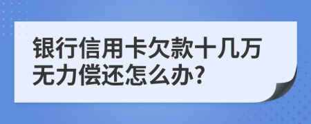 银行信用卡欠款十几万无力偿还怎么办?