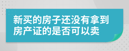 新买的房子还没有拿到房产证的是否可以卖