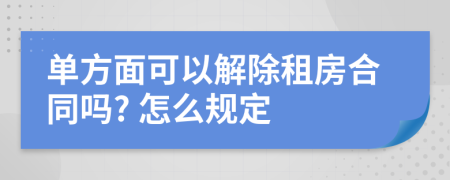 单方面可以解除租房合同吗? 怎么规定