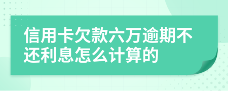 信用卡欠款六万逾期不还利息怎么计算的