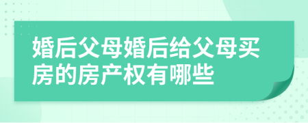 婚后父母婚后给父母买房的房产权有哪些