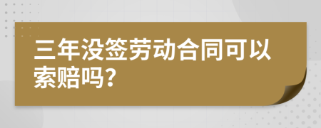 三年没签劳动合同可以索赔吗？