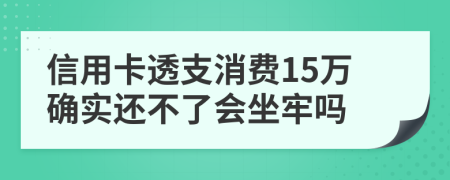 信用卡透支消费15万确实还不了会坐牢吗