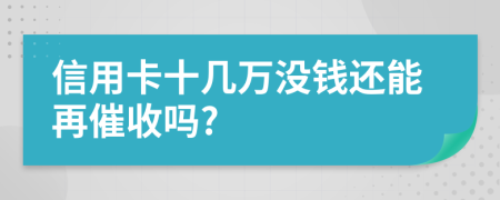 信用卡十几万没钱还能再催收吗?