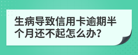 生病导致信用卡逾期半个月还不起怎么办？