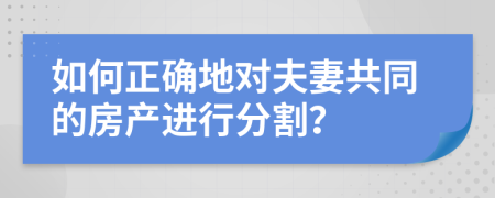 如何正确地对夫妻共同的房产进行分割？