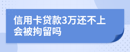 信用卡贷款3万还不上会被拘留吗