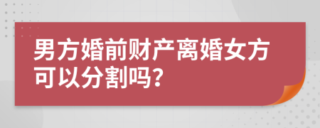 男方婚前财产离婚女方可以分割吗？