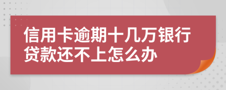 信用卡逾期十几万银行贷款还不上怎么办