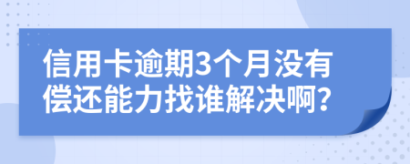 信用卡逾期3个月没有偿还能力找谁解决啊？