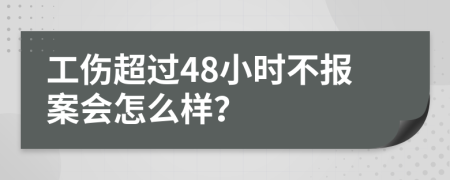 工伤超过48小时不报案会怎么样？