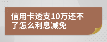 信用卡透支10万还不了怎么利息减免