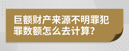 巨额财产来源不明罪犯罪数额怎么去计算？