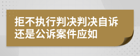 拒不执行判决判决自诉还是公诉案件应如