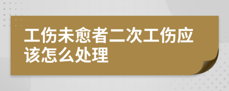 工伤未愈者二次工伤应该怎么处理