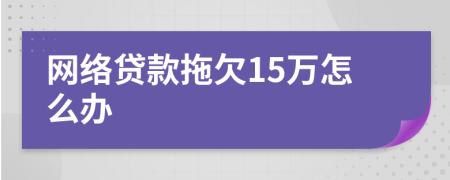 网络贷款拖欠15万怎么办