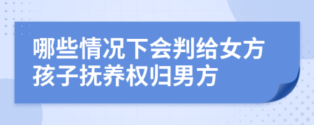 哪些情况下会判给女方孩子抚养权归男方