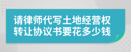 请律师代写土地经营权转让协议书要花多少钱