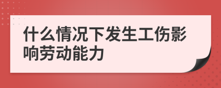 什么情况下发生工伤影响劳动能力