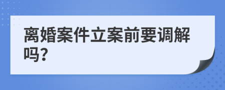 离婚案件立案前要调解吗？