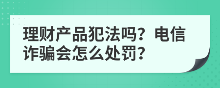 理财产品犯法吗？电信诈骗会怎么处罚？