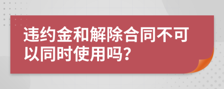 违约金和解除合同不可以同时使用吗？