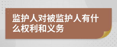 监护人对被监护人有什么权利和义务