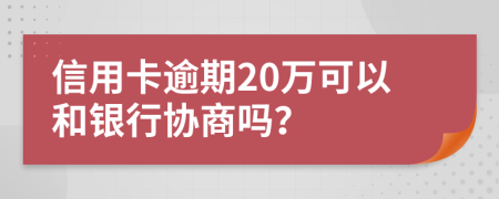 信用卡逾期20万可以和银行协商吗？