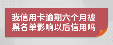 我信用卡逾期六个月被黑名单影响以后信用吗