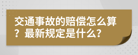 交通事故的赔偿怎么算？最新规定是什么？