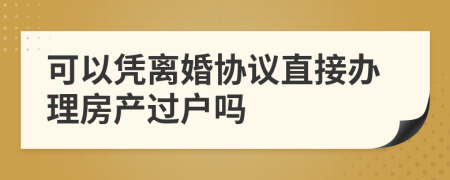可以凭离婚协议直接办理房产过户吗