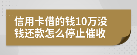 信用卡借的钱10万没钱还款怎么停止催收