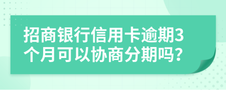 招商银行信用卡逾期3个月可以协商分期吗？