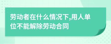 劳动者在什么情况下,用人单位不能解除劳动合同