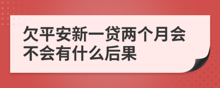 欠平安新一贷两个月会不会有什么后果