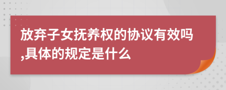 放弃子女抚养权的协议有效吗,具体的规定是什么