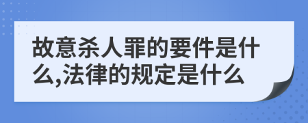 故意杀人罪的要件是什么,法律的规定是什么