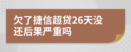 欠了捷信超贷26天没还后果严重吗