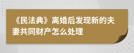 《民法典》离婚后发现新的夫妻共同财产怎么处理