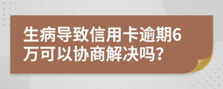 生病导致信用卡逾期6万可以协商解决吗？