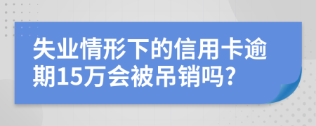 失业情形下的信用卡逾期15万会被吊销吗?