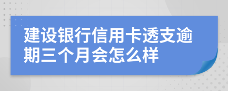 建设银行信用卡透支逾期三个月会怎么样