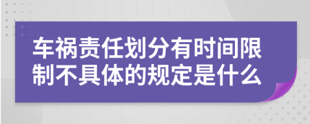 车祸责任划分有时间限制不具体的规定是什么