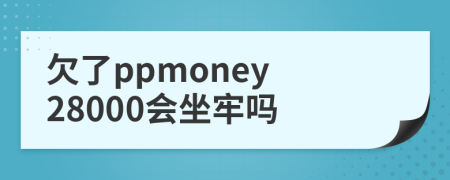 欠了ppmoney 28000会坐牢吗