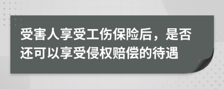 受害人享受工伤保险后，是否还可以享受侵权赔偿的待遇